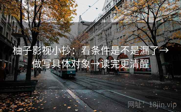 柚子影视小抄：看条件是不是漏了→做写具体对象→读完更清醒