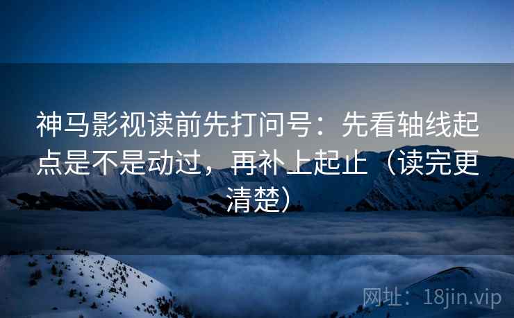神马影视读前先打问号：先看轴线起点是不是动过，再补上起止（读完更清楚）