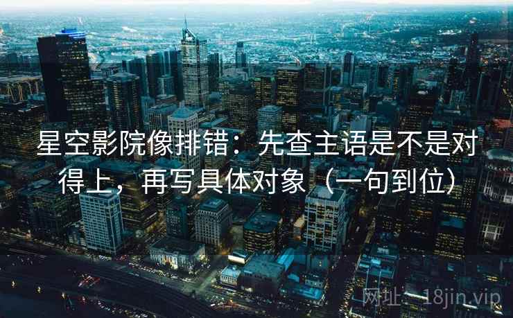 星空影院像排错：先查主语是不是对得上，再写具体对象（一句到位）