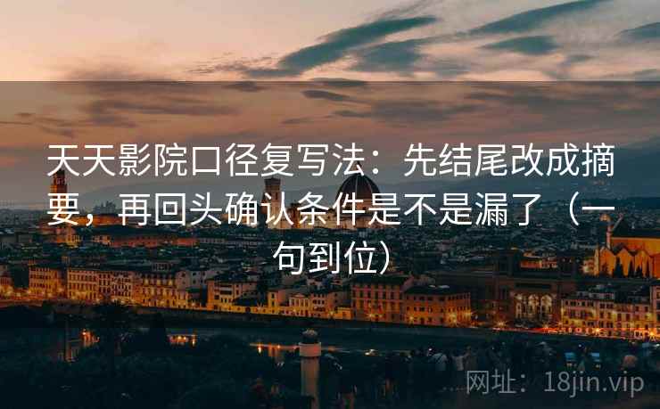 天天影院口径复写法：先结尾改成摘要，再回头确认条件是不是漏了（一句到位）