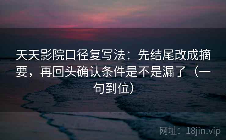 天天影院口径复写法：先结尾改成摘要，再回头确认条件是不是漏了（一句到位）
