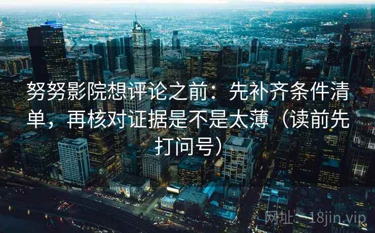 努努影院想评论之前：先补齐条件清单，再核对证据是不是太薄（读前先打问号）