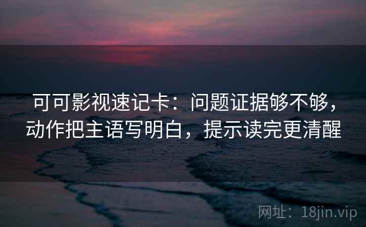 可可影视速记卡：问题证据够不够，动作把主语写明白，提示读完更清醒