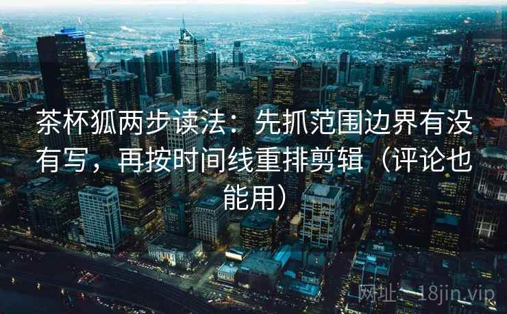 茶杯狐两步读法：先抓范围边界有没有写，再按时间线重排剪辑（评论也能用）