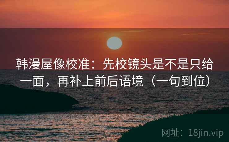 韩漫屋像校准：先校镜头是不是只给一面，再补上前后语境（一句到位）