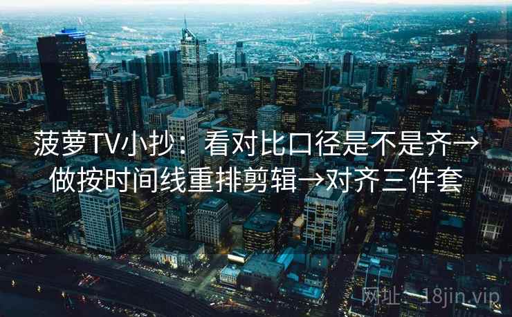 菠萝TV小抄：看对比口径是不是齐→做按时间线重排剪辑→对齐三件套