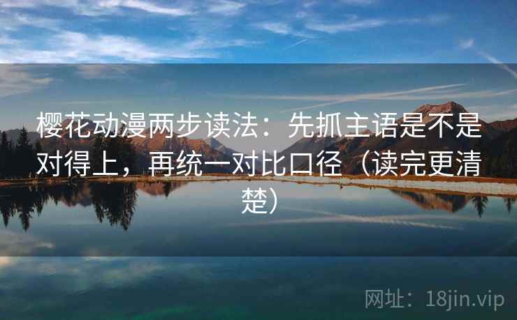 樱花动漫两步读法：先抓主语是不是对得上，再统一对比口径（读完更清楚）