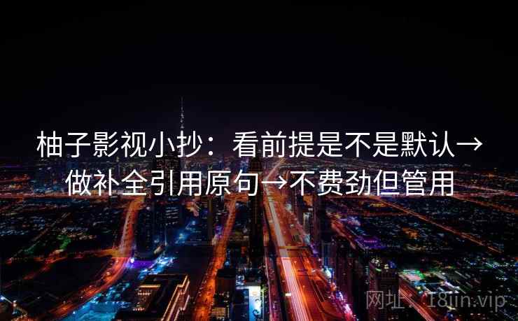 柚子影视小抄：看前提是不是默认→做补全引用原句→不费劲但管用