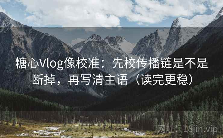 糖心Vlog像校准：先校传播链是不是断掉，再写清主语（读完更稳）