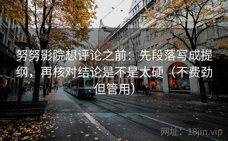 努努影院想评论之前：先段落写成提纲，再核对结论是不是太硬（不费劲但管用）