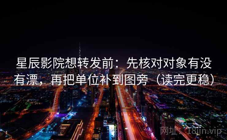 星辰影院想转发前：先核对对象有没有漂，再把单位补到图旁（读完更稳）