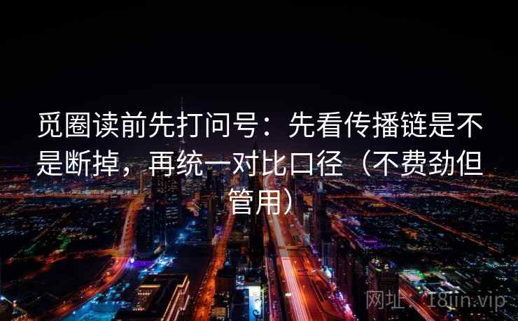 觅圈读前先打问号：先看传播链是不是断掉，再统一对比口径（不费劲但管用）