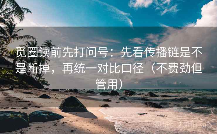 觅圈读前先打问号：先看传播链是不是断掉，再统一对比口径（不费劲但管用）