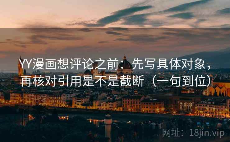 YY漫画想评论之前：先写具体对象，再核对引用是不是截断（一句到位）