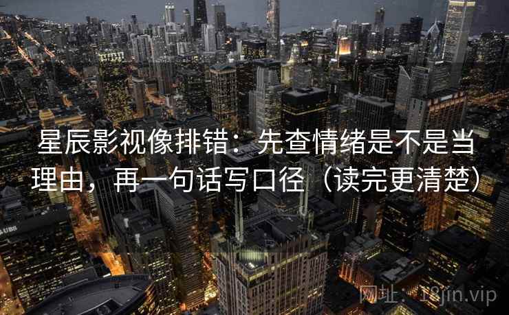 星辰影视像排错：先查情绪是不是当理由，再一句话写口径（读完更清楚）