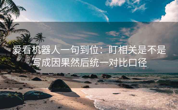 爱看机器人一句到位：盯相关是不是写成因果然后统一对比口径