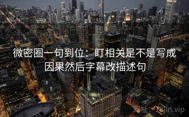 微密圈一句到位：盯相关是不是写成因果然后字幕改描述句