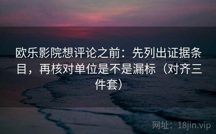 欧乐影院想评论之前：先列出证据条目，再核对单位是不是漏标（对齐三件套）