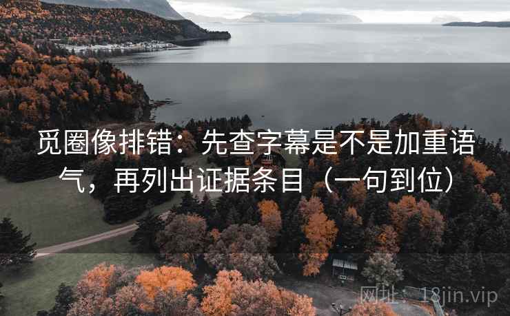 觅圈像排错：先查字幕是不是加重语气，再列出证据条目（一句到位）