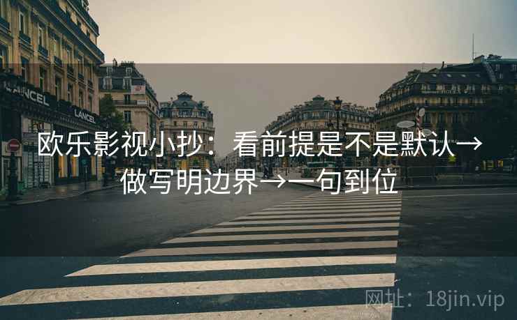 欧乐影视小抄：看前提是不是默认→做写明边界→一句到位