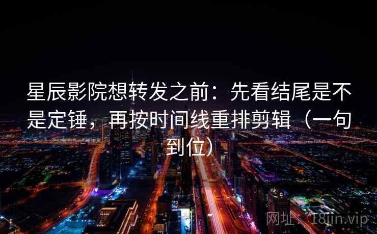 星辰影院想转发之前：先看结尾是不是定锤，再按时间线重排剪辑（一句到位）
