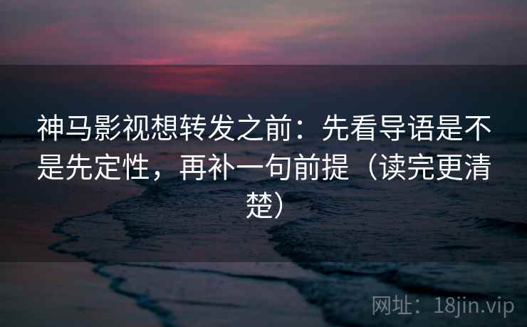 神马影视想转发之前：先看导语是不是先定性，再补一句前提（读完更清楚）
