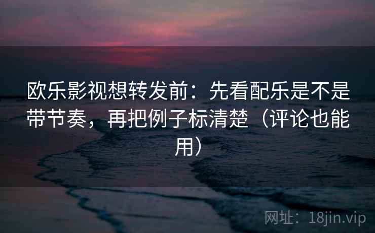 欧乐影视想转发前：先看配乐是不是带节奏，再把例子标清楚（评论也能用）