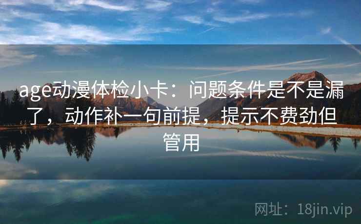 age动漫体检小卡：问题条件是不是漏了，动作补一句前提，提示不费劲但管用