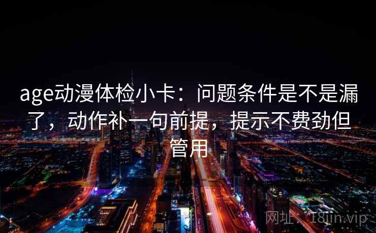 age动漫体检小卡：问题条件是不是漏了，动作补一句前提，提示不费劲但管用