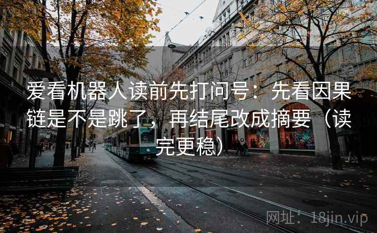 爱看机器人读前先打问号：先看因果链是不是跳了，再结尾改成摘要（读完更稳）