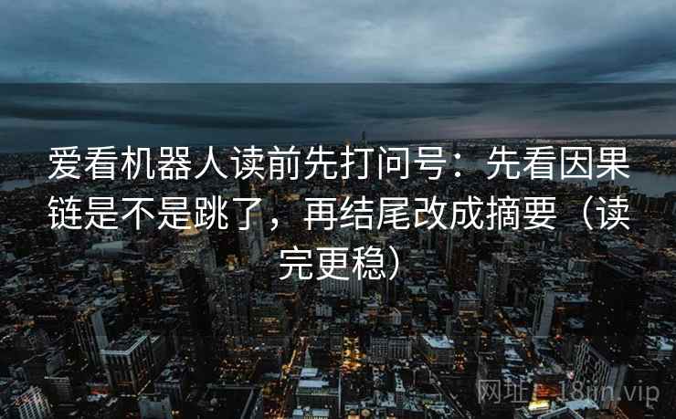 爱看机器人读前先打问号：先看因果链是不是跳了，再结尾改成摘要（读完更稳）