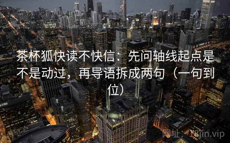 茶杯狐快读不快信：先问轴线起点是不是动过，再导语拆成两句（一句到位）