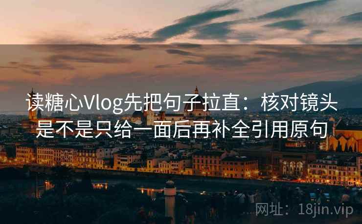 读糖心Vlog先把句子拉直：核对镜头是不是只给一面后再补全引用原句