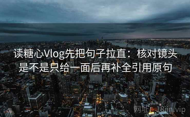 读糖心Vlog先把句子拉直：核对镜头是不是只给一面后再补全引用原句