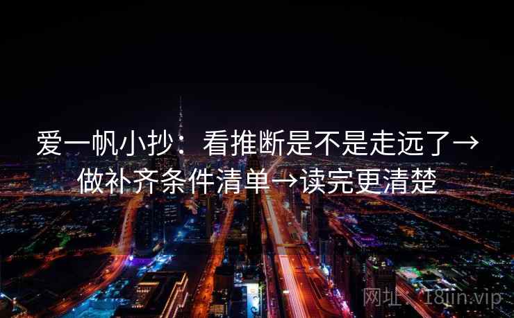 爱一帆小抄：看推断是不是走远了→做补齐条件清单→读完更清楚