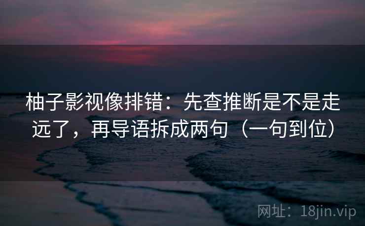 柚子影视像排错：先查推断是不是走远了，再导语拆成两句（一句到位）