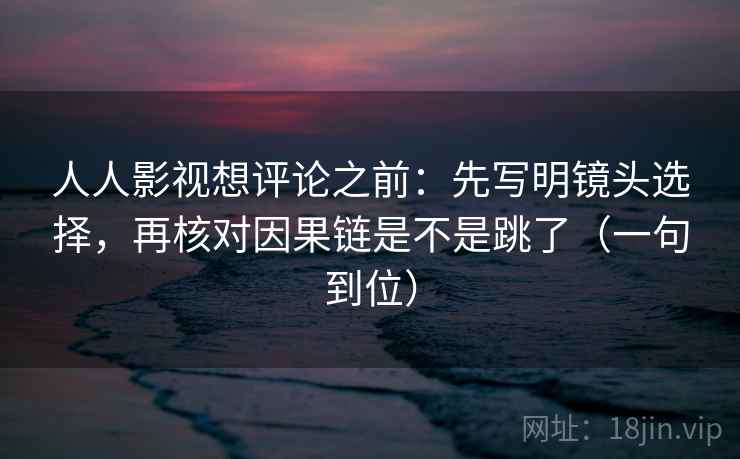 人人影视想评论之前：先写明镜头选择，再核对因果链是不是跳了（一句到位）
