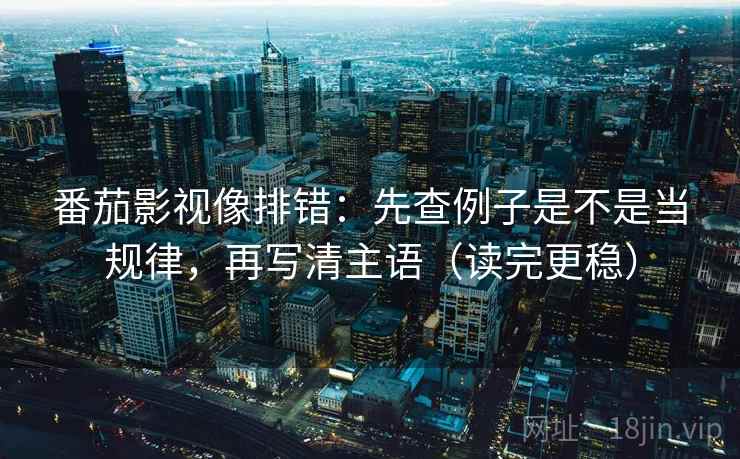 番茄影视像排错：先查例子是不是当规律，再写清主语（读完更稳）
