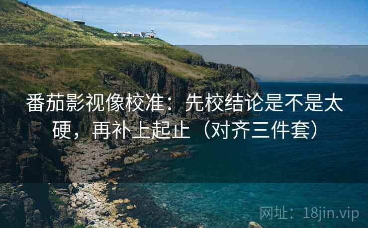 番茄影视像校准:先校结论是不是太硬,再补上起止(对齐三件套) 番茄影视像校准:先校结论是不是太硬,再补上起止(对齐三件套)