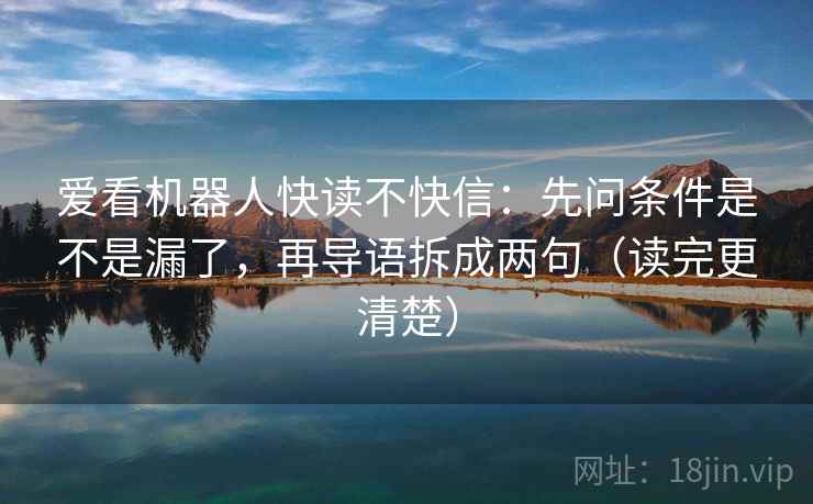 爱看机器人快读不快信:先问条件是不是漏了,再导语拆成两句(读完更清楚) 爱看机器人快读不快信:先问条件是不是漏了,再导语拆成两句(读完更清楚)