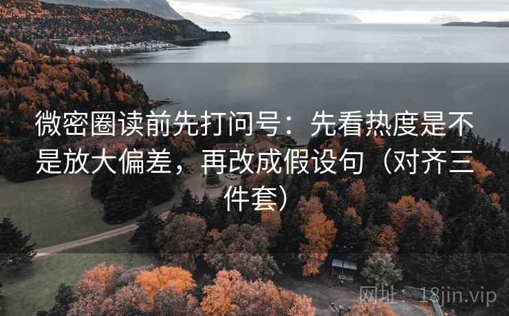 微密圈读前先打问号：先看热度是不是放大偏差，再改成假设句（对齐三件套）