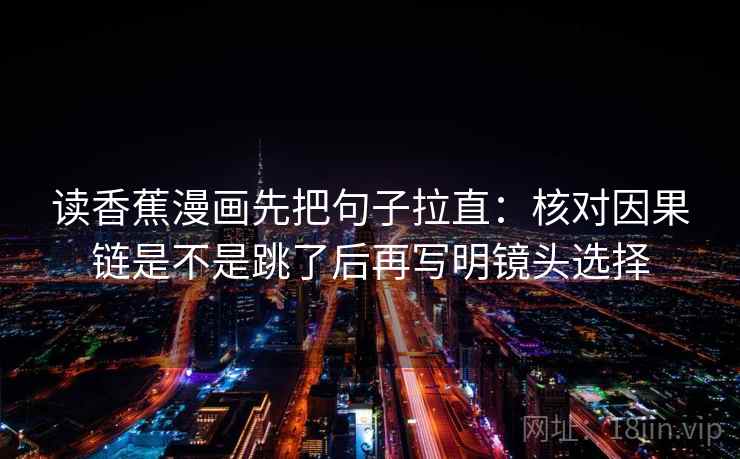 读香蕉漫画先把句子拉直:核对因果链是不是跳了后再写明镜头选择 读香蕉漫画先把句子拉直:核对因果链是不是跳了后再写明镜头选择