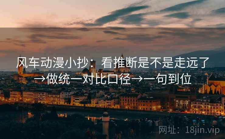 风车动漫小抄:看推断是不是走远了→做统一对比口径→一句到位 风车动漫小抄:看推断是不是走远了→做统一对比口径→一句到位