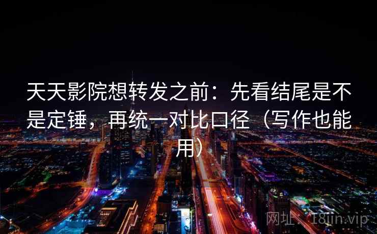 天天影院想转发之前:先看结尾是不是定锤,再统一对比口径(写作也能用) 天天影院想转发之前:先看结尾是不是定锤,再统一对比口径(写作也能用)