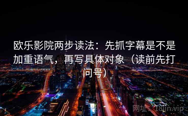 欧乐影院两步读法:先抓字幕是不是加重语气,再写具体对象(读前先打问号) 欧乐影院两步读法:先抓字幕是不是加重语气,再写具体对象(读前先打问号)