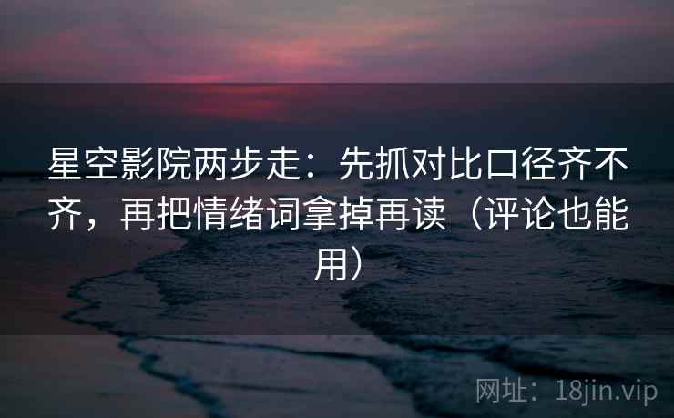 星空影院两步走:先抓对比口径齐不齐,再把情绪词拿掉再读(评论也能用) 星空影院两步走:先抓对比口径齐不齐,再把情绪词拿掉再读(评论也能用)