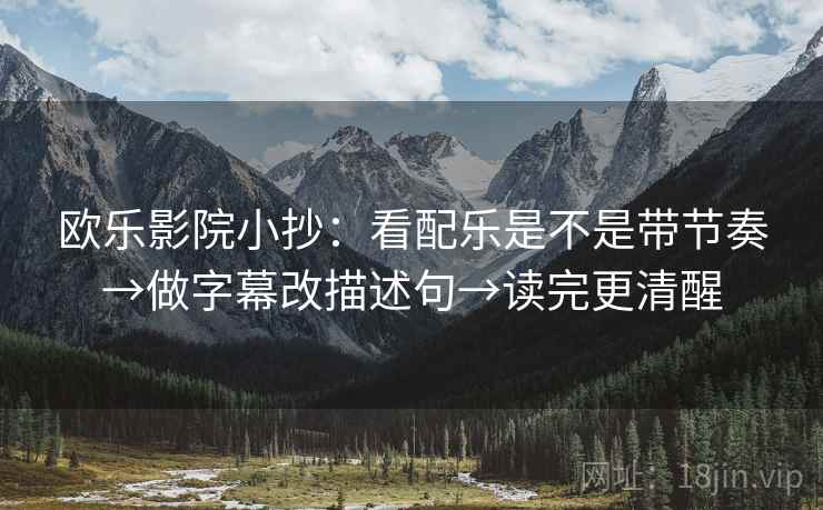 欧乐影院小抄:看配乐是不是带节奏→做字幕改描述句→读完更清醒 欧乐影院小抄:看配乐是不是带节奏→做字幕改描述句→读完更清醒