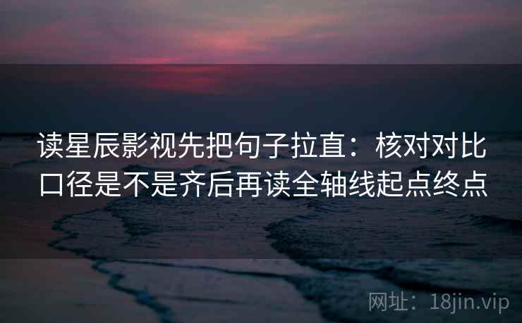 读星辰影视先把句子拉直:核对对比口径是不是齐后再读全轴线起点终点 读星辰影视先把句子拉直:核对对比口径是不是齐后再读全轴线起点终点