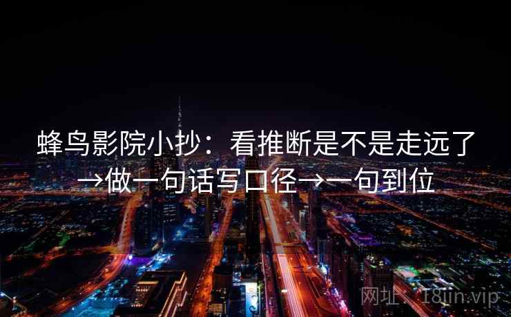 蜂鸟影院小抄:看推断是不是走远了→做一句话写口径→一句到位 蜂鸟影院小抄:看推断是不是走远了→做一句话写口径→一句到位