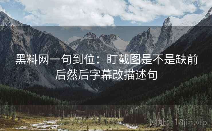 黑料网一句到位:盯截图是不是缺前后然后字幕改描述句 黑料网一句到位:盯截图是不是缺前后然后字幕改描述句